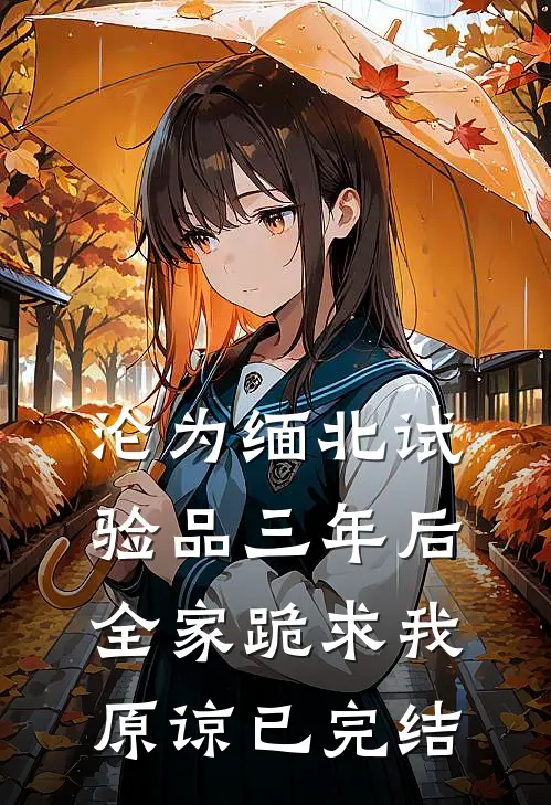 沦为缅北试验品三年后，全家跪求我原谅已完结
