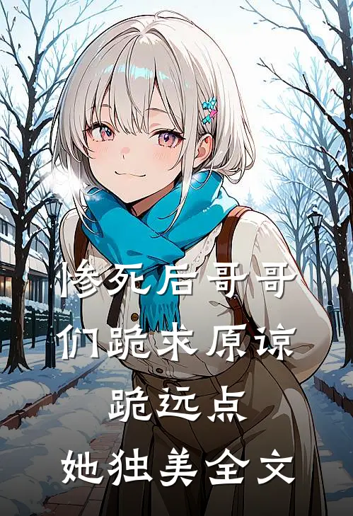 惨死后哥哥们跪求原谅，跪远点，她独美全文