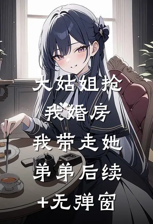 大姑姐抢我婚房,我带走她弟弟后续+无弹窗