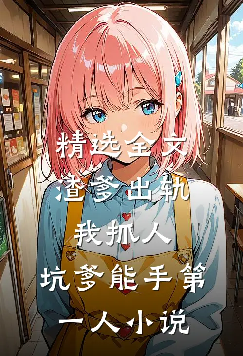 精选全文渣爹出轨我抓人,坑爹能手第一人小说