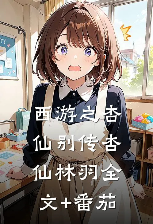 西游之杏仙别传杏仙林羽全文+番茄