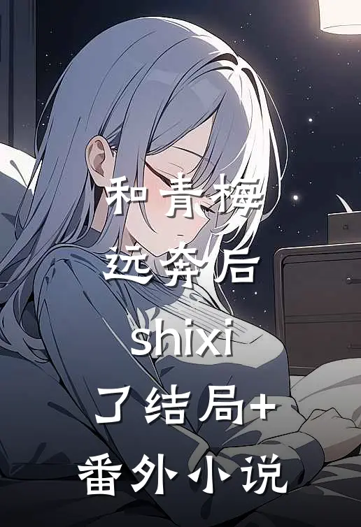 和青梅远奔后，shixi了结局+番外小说