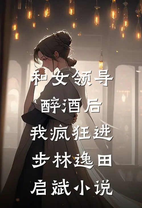和女领导醉酒后，我疯狂进步林逸田启斌小说