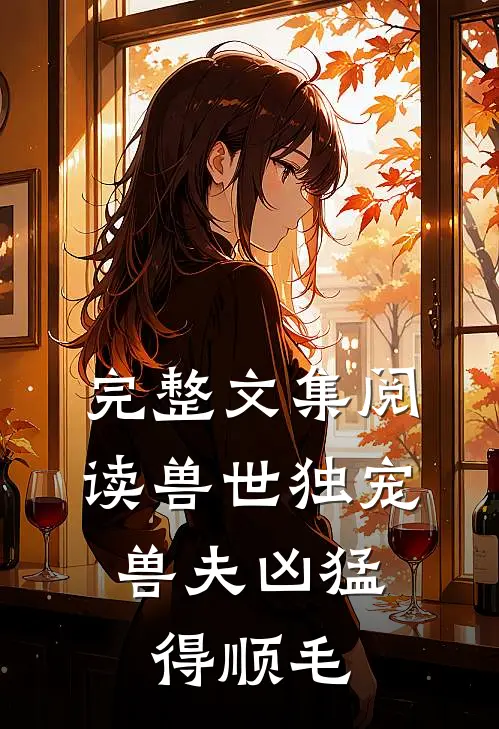 完整文集阅读兽世独宠：兽夫凶猛，得顺毛