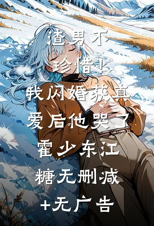 渣男不珍惜！我闪婚获真爱后他哭了霍少东江糖无删减+无广告
