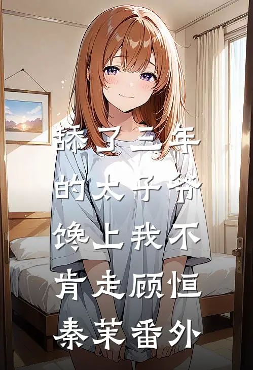 舔了三年的太子爷，馋上我不肯走顾恒秦茉番外