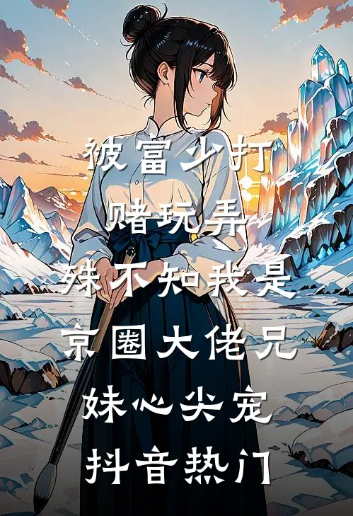 被富少打赌玩弄，殊不知我是京圈大佬兄妹心尖宠抖音热门