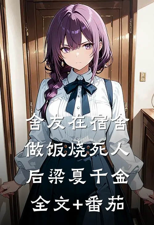 舍友在宿舍做饭烧死人后梁夏千金全文+番茄