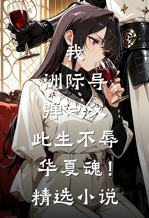 我，洲际导弹之父，此生不辱华夏魂！精选小说