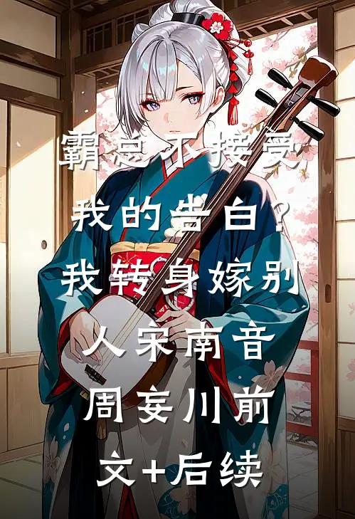 霸总不接受我的告白？我转身嫁别人宋南音周妄川前文+后续