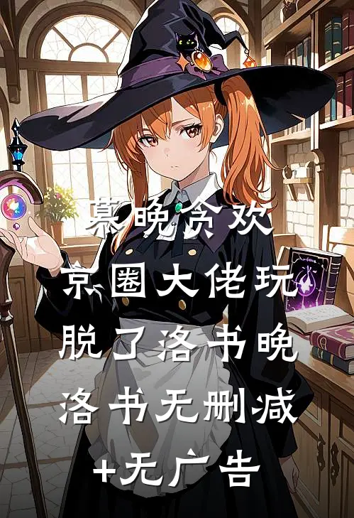 慕晚贪欢，京圈大佬玩脱了洛书晚洛书无删减+无广告