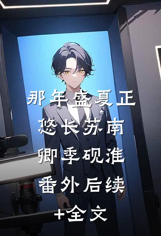 那年盛夏正悠长苏南卿季砚淮： 番外后续+全文