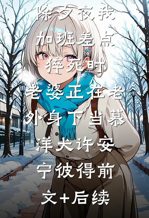 除夕夜我加班差点猝死时，老婆正在老外身下当‘慕洋犬’许安宁彼得前文+后续