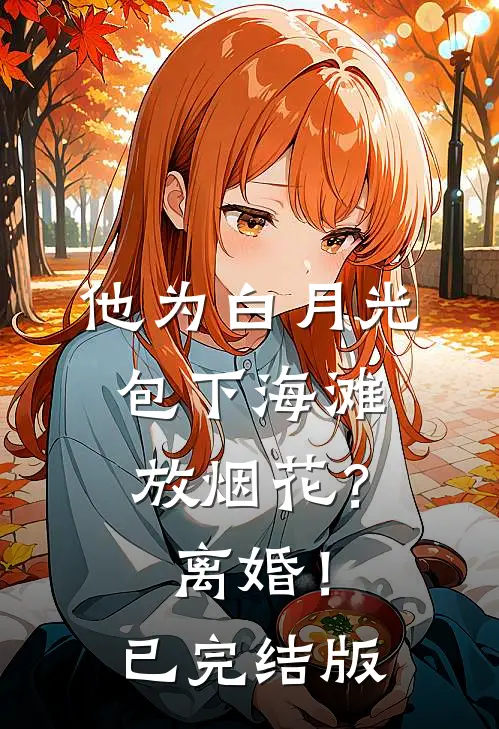 他为白月光包下海滩放烟花？离婚！已完结版