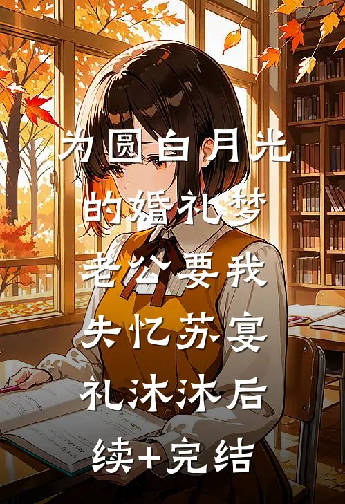 为圆白月光的婚礼梦，老公要我失忆苏宴礼沐沐后续+完结