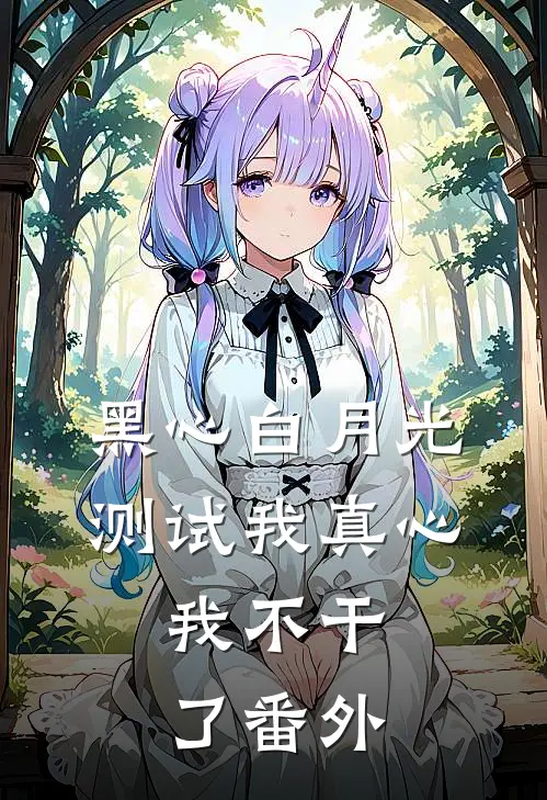 黑心白月光测试我真心，我不干了 番外
