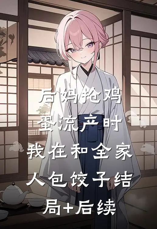后妈抢鸡蛋流产时，我在和全家人包饺子结局+后续