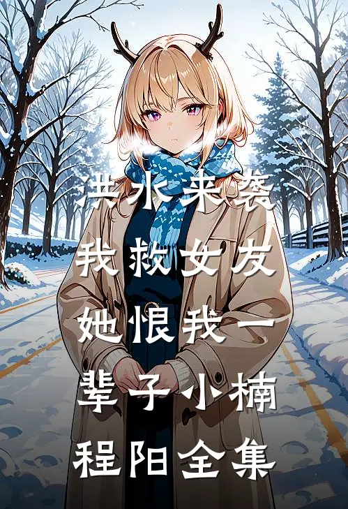 洪水来袭我救女友，她恨我一辈子小楠程阳 全集