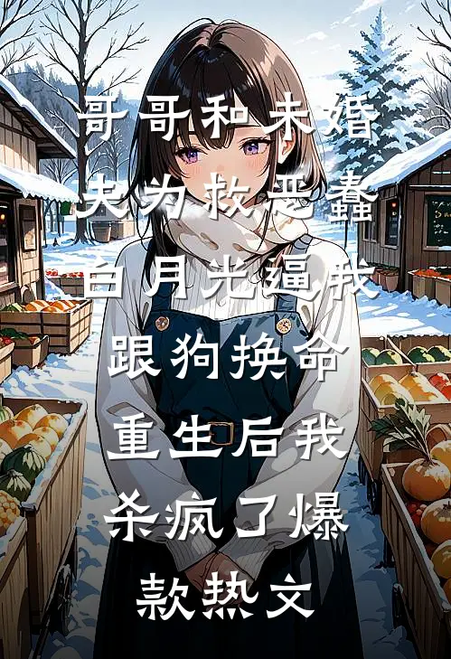哥哥和未婚夫为救恶蠢白月光逼我跟狗换命，重生后我杀疯了爆款热文