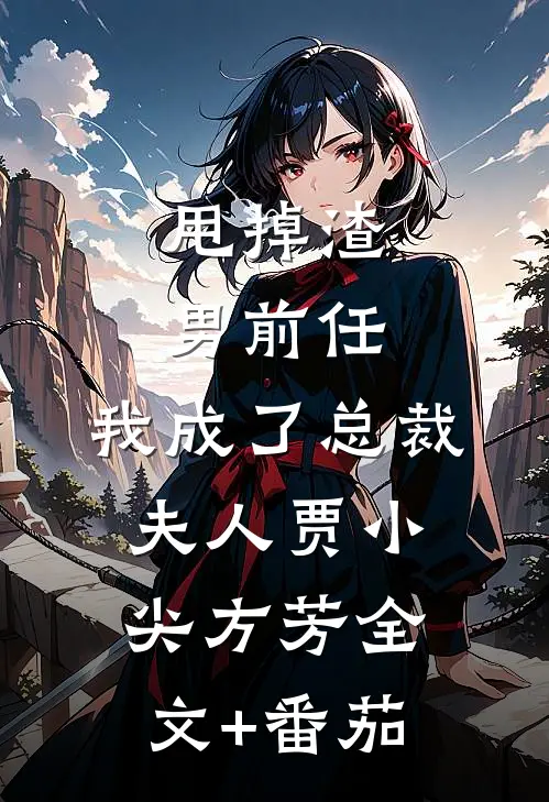 甩掉渣男前任，我成了总裁夫人贾小尖方芳全文+番茄