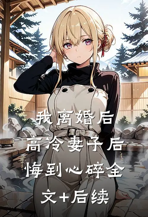 我离婚后，高冷妻子后悔到心碎全文+后续