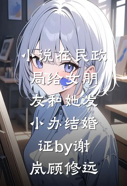小说在民政局给女朋友和她发小办结婚证by谢岚顾修远