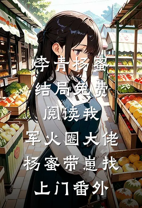 李青杨蜜结局免费阅读我，军火圈大佬，杨蜜带崽找上门番外