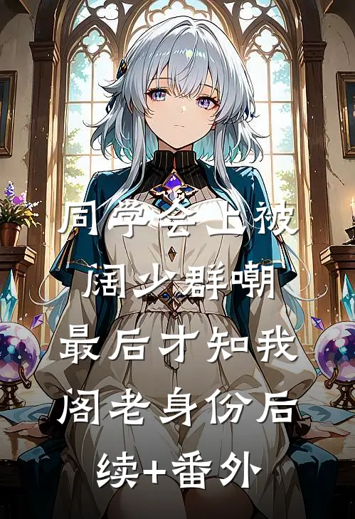 同学会上被阔少群嘲，最后才知我阁老身份后续+番外
