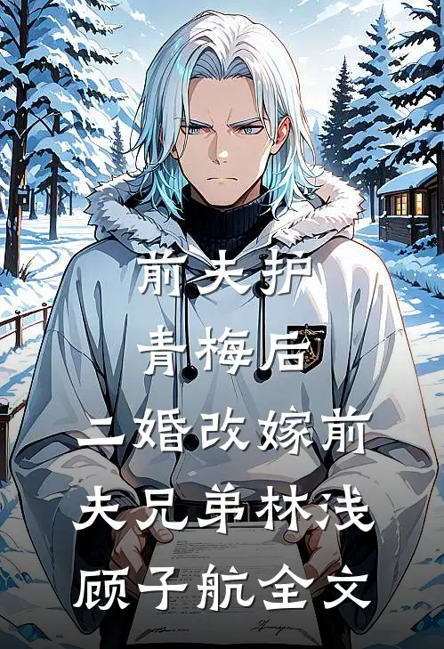前夫护青梅后，二婚改嫁前夫兄弟林浅顾子航全文
