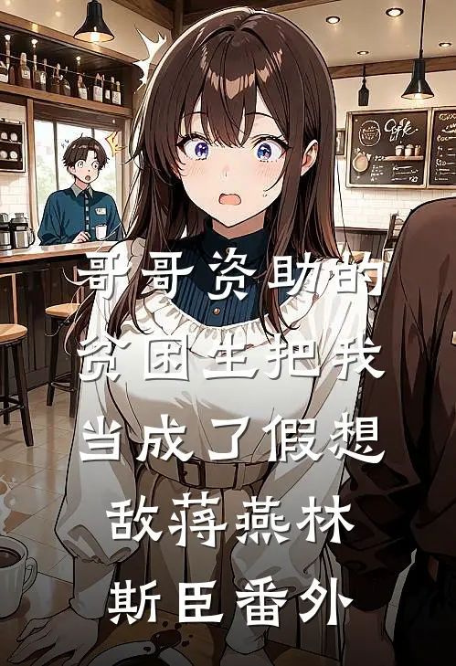 哥哥资助的贫困生把我当成了假想敌蒋燕林斯臣番外