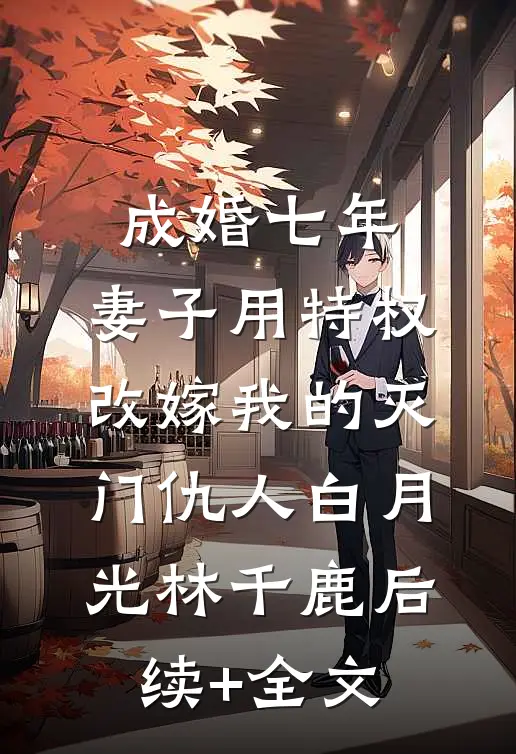 成婚七年，妻子用特权改嫁我的灭门仇人白月光林千鹿后续+全文