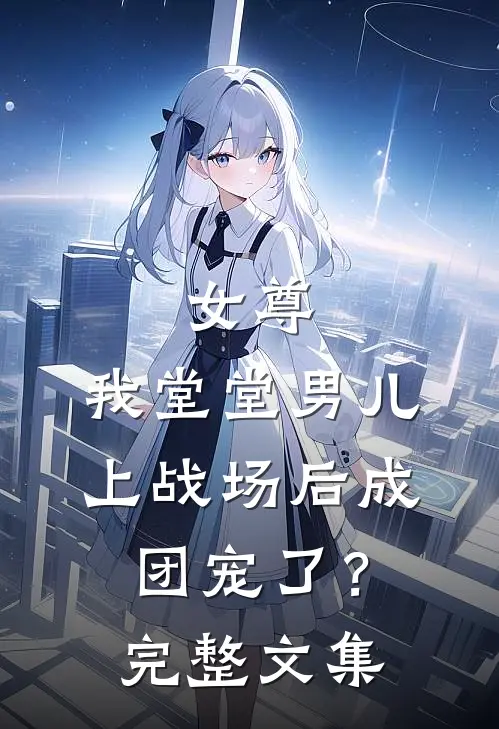 女尊：我堂堂男儿，上战场后成团宠了？完整文集