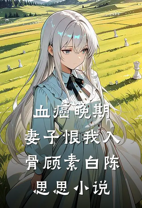 血癌晚期，妻子恨我入骨顾素白陈思思小说