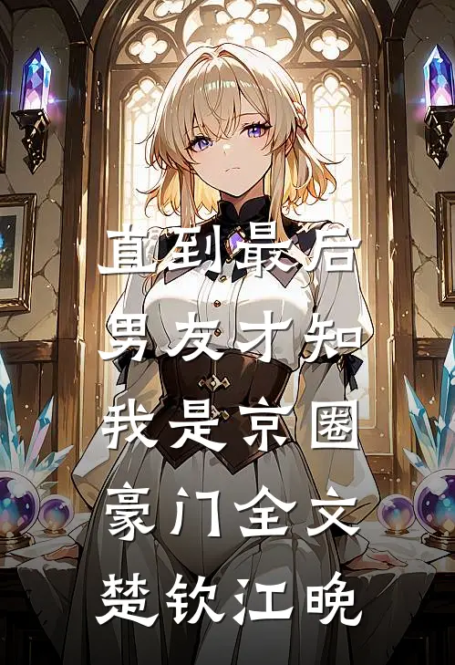 直到最后，男友才知我是京圈豪门全文楚钦江晚