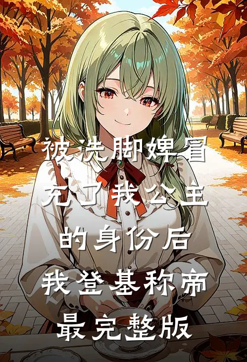 被洗脚婢冒充了我公主的身份后，我登基称帝最完整版