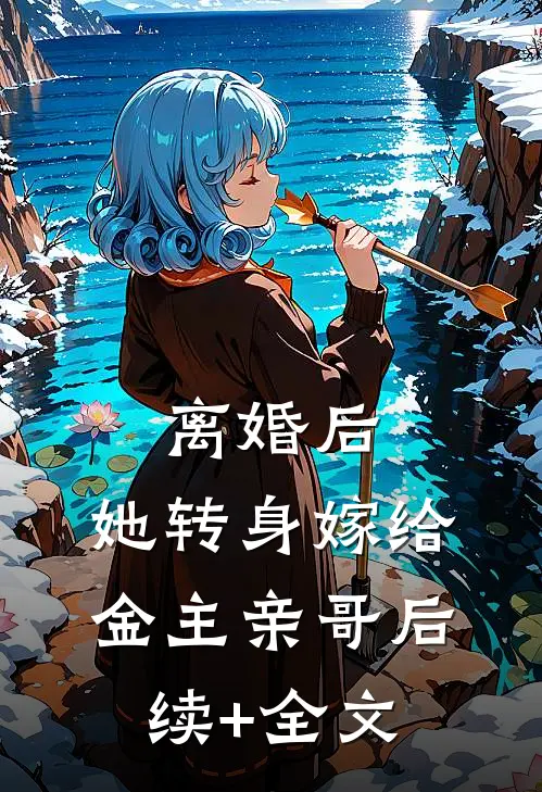 离婚后，她转身嫁给金主亲哥后续+全文