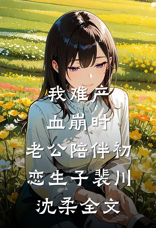 我难产血崩时，老公陪伴初恋生子裴川沈柔全文