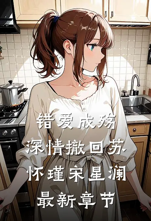 错爱成殇，深情撤回苏怀瑾宋星澜最新章节