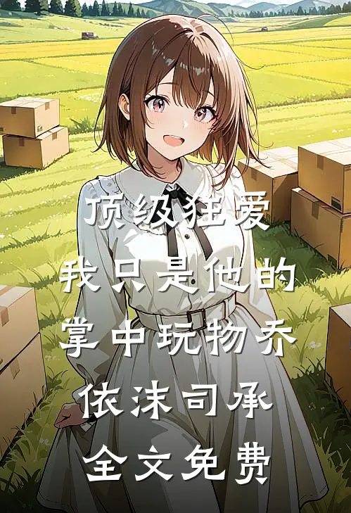 顶级狂爱：我只是他的掌中玩物乔依沫司承全文免费