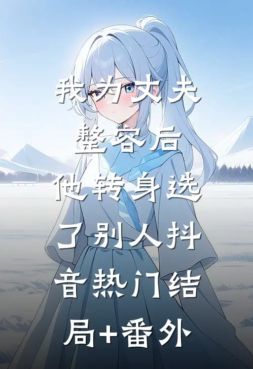 我为丈夫整容后，他转身选了别人抖音热门结局+番外