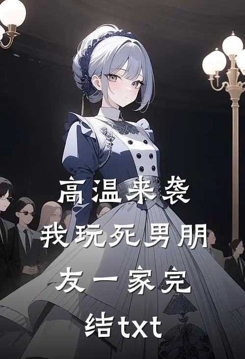 高温来袭，我玩死男朋友一家完结txt