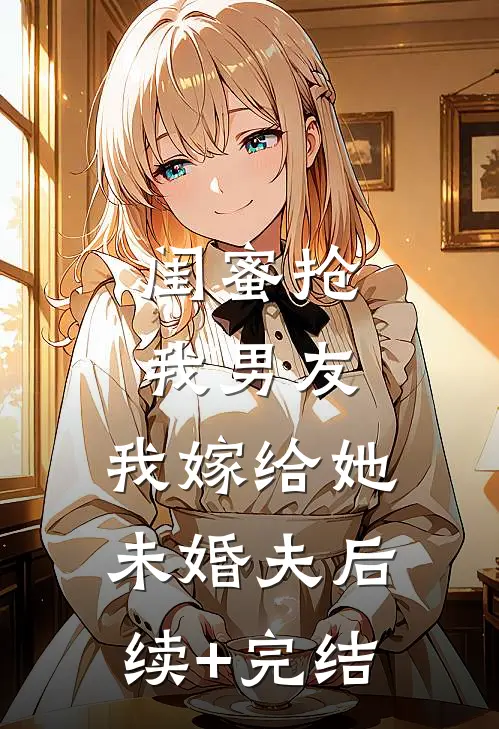 闺蜜抢我男友，我嫁给她未婚夫后续+完结