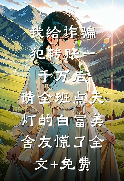 我给诈骗犯转账一千万后，请全班点天灯的白富美舍友慌了全文+免费