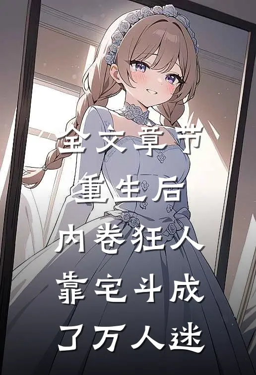 全文章节重生后，内卷狂人靠宅斗成了万人迷