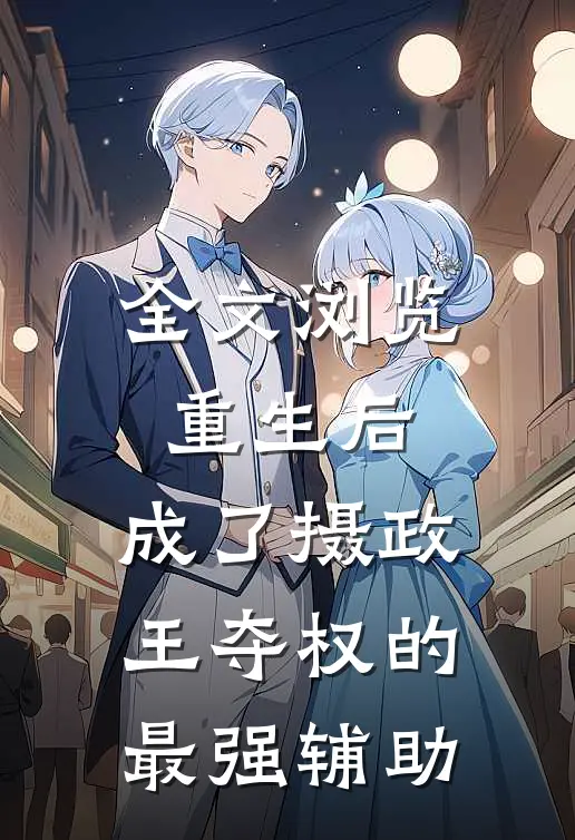全文浏览重生后，成了摄政王夺权的最强辅助