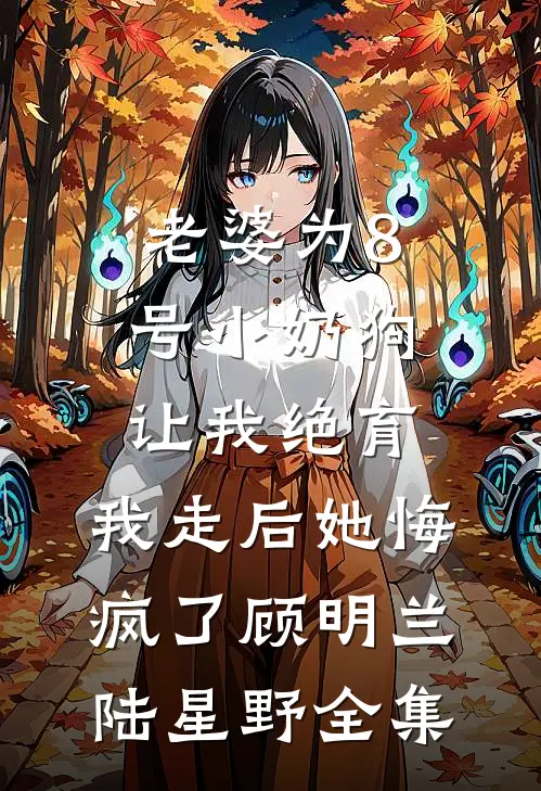 老婆为8号小奶狗让我绝育，我走后她悔疯了顾明兰陆星野全集