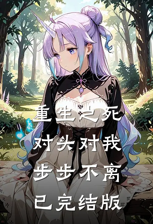 重生之死对头对我步步不离已完结版