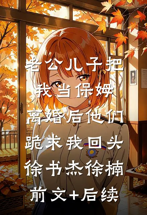老公儿子把我当保姆，离婚后他们跪求我回头徐书杰徐楠前文+后续