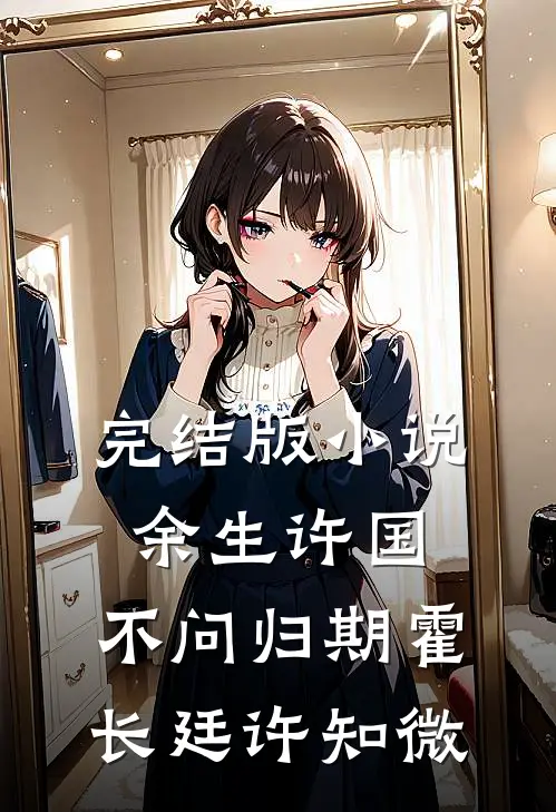 完结版小说余生许国，不问归期霍长廷许知微