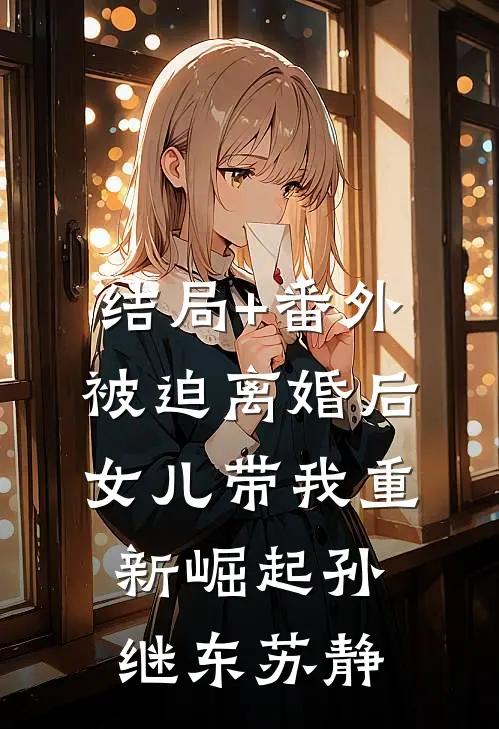 结局+番外被迫离婚后，女儿带我重新崛起孙继东苏静